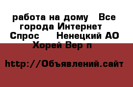 работа на дому - Все города Интернет » Спрос   . Ненецкий АО,Хорей-Вер п.